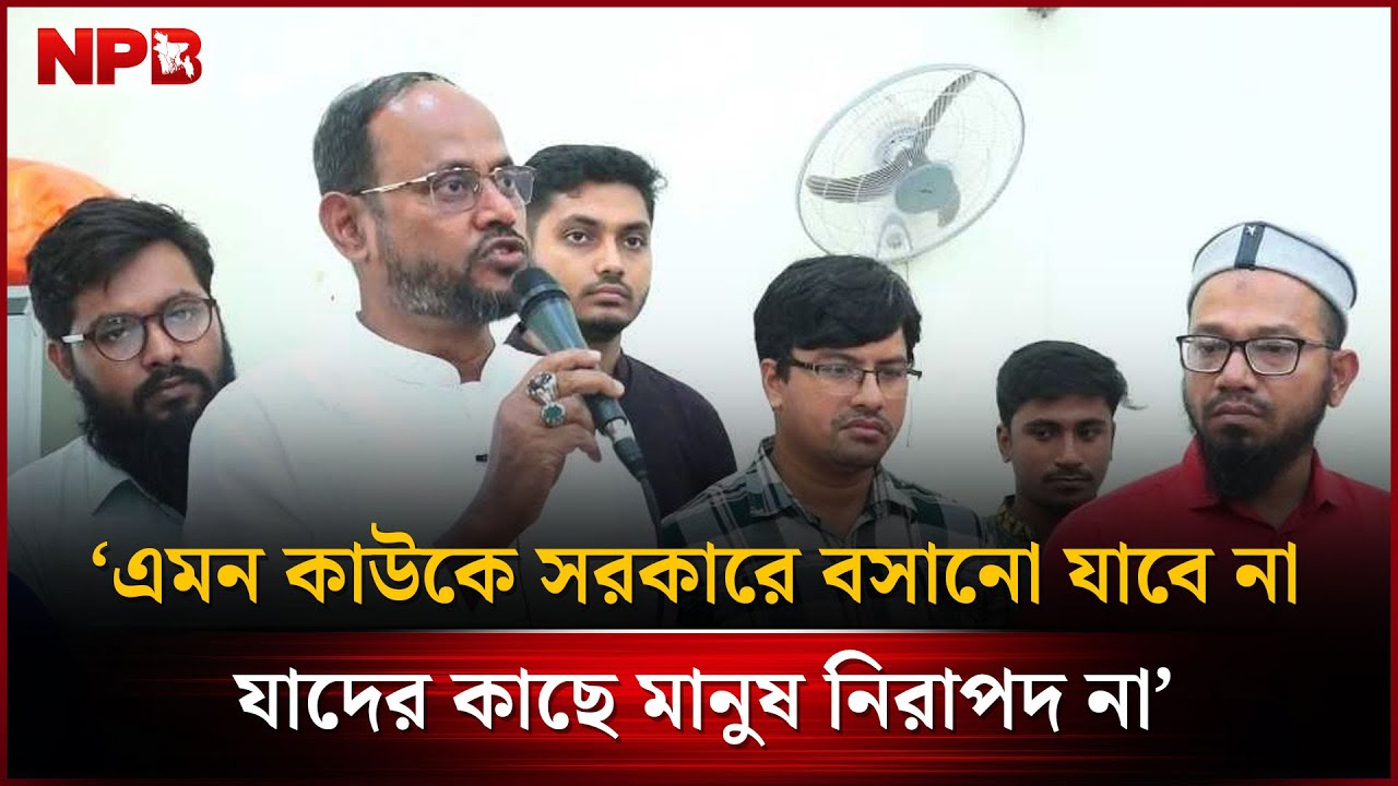 এমন কাউকে সরকারে বসানো যাবে না যাদের কাছে মানুষ নিরাপদ না